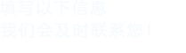 填寫以下信息，我們會在第一時間聯系您！